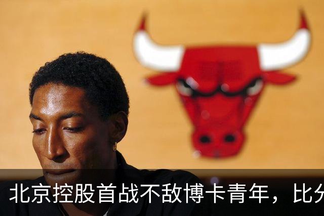 北京控股首战不敌博卡青年，比分定格在78比88