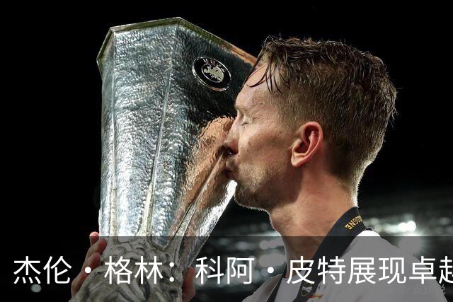 杰伦·格林：科阿·皮特展现卓越身体对抗与中投能力