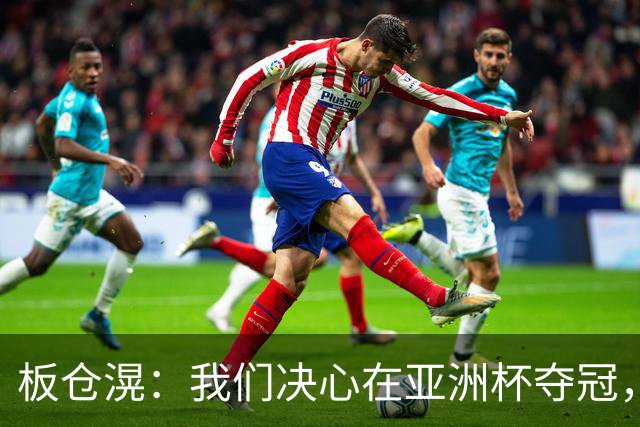 板仓滉：我们决心在亚洲杯夺冠，成就森保一教练的梦想