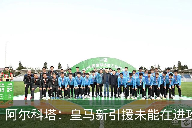 阿尔科塔：皇马新引援未能在进攻端展现价值